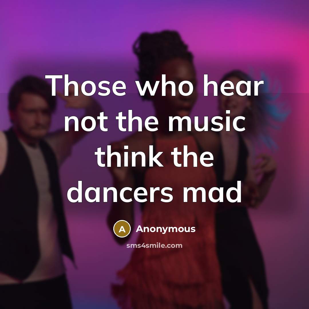“Those who hear not the music think the dancers mad” quote by Anonymous