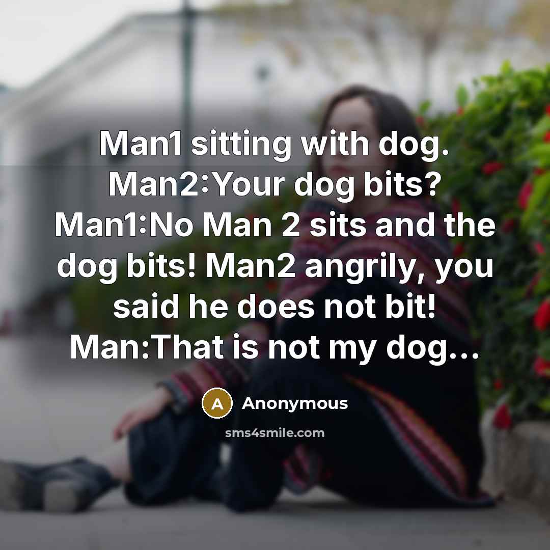 “Man1 sitting with dog. Man2:Your dog bits? Man1:No Man 2 sits and the dog bits! Man2 angrily, you said he does not bit! Man:That is not my dog…” quote by Anonymous