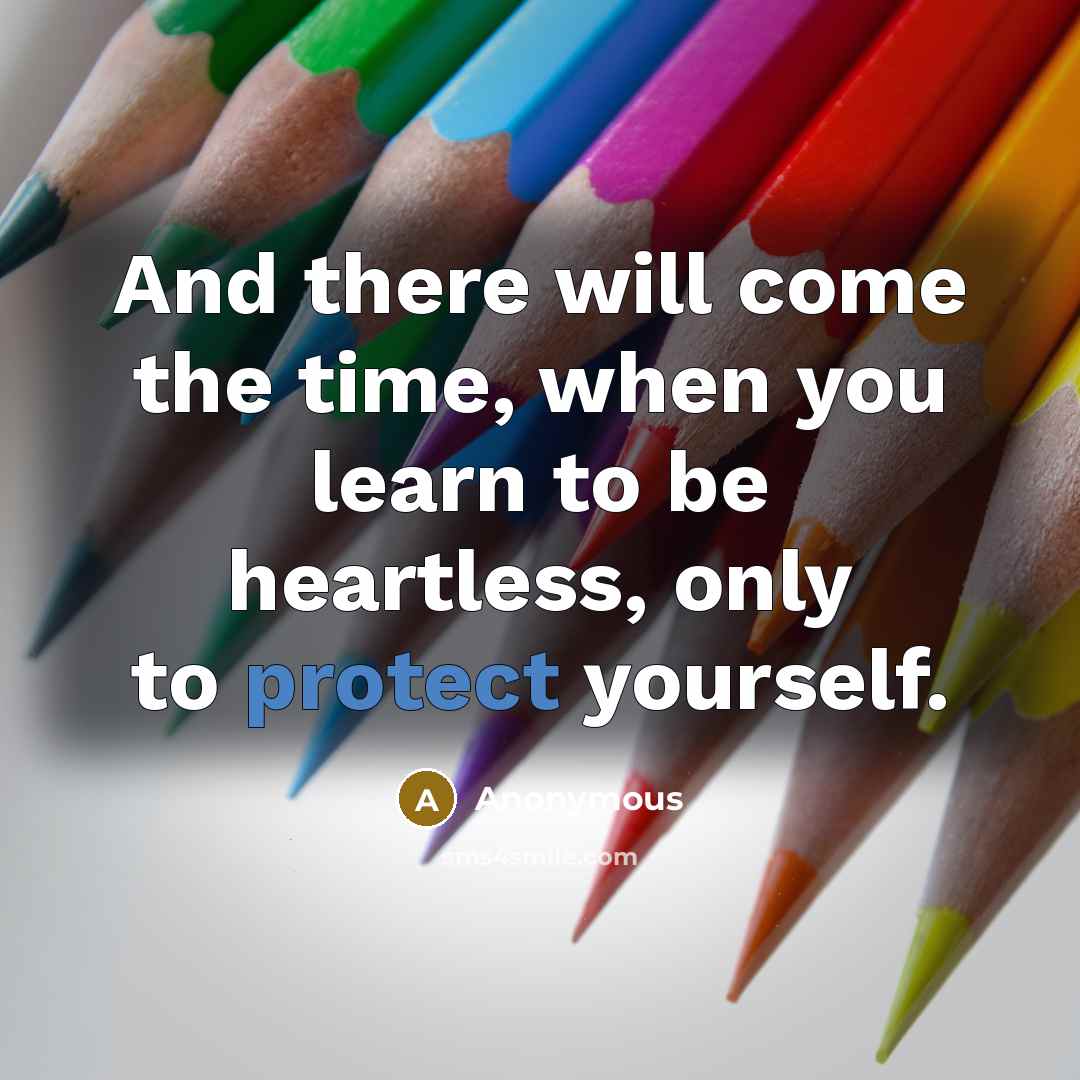 “And there will come the time, when you learn to be heartless, only to protect yourself.” quote by Anonymous