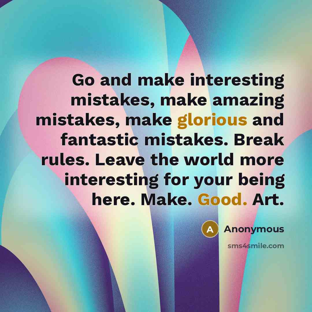 “Go and make interesting mistakes, make amazing mistakes, make glorious and fantastic mistakes. Break rules. Leave the world more interesting for your being here. Make. Good. Art.” quote by Anonymous