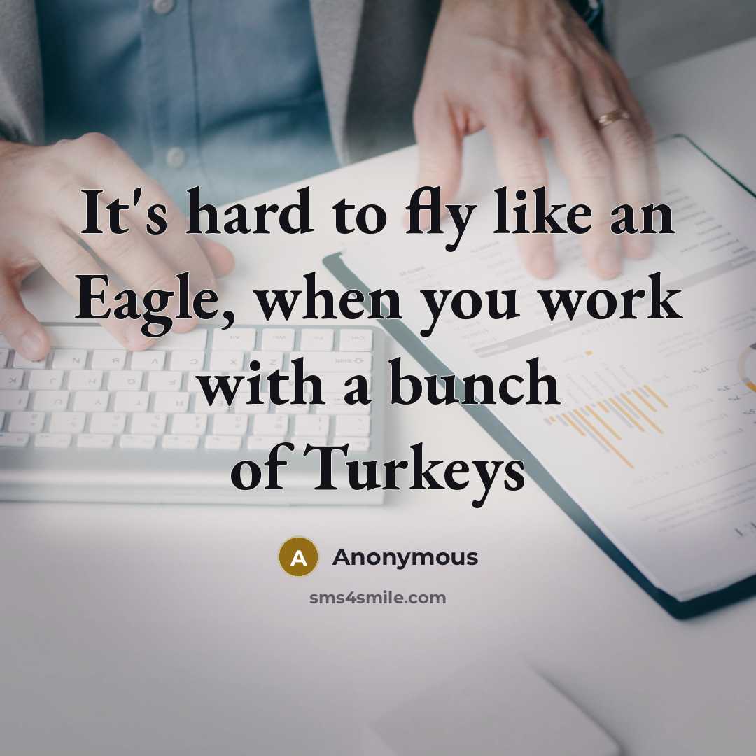 “It's hard to fly like an Eagle, when you work with a bunch of Turkeys” quote by Anonymous
