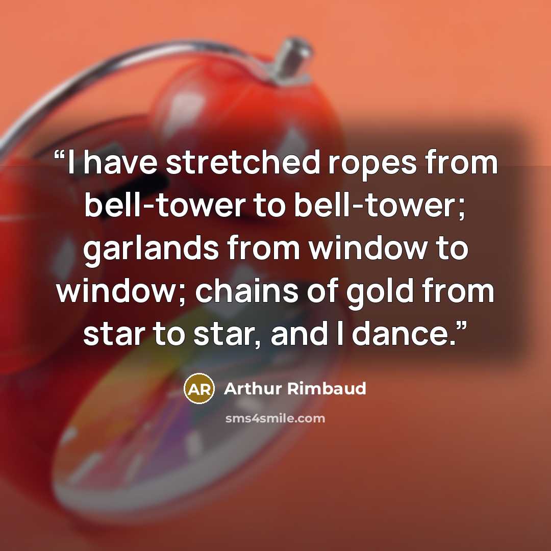“I have stretched ropes from bell-tower to bell-tower; garlands from window to window; chains of gold from star to star, and I dance.” quote by Arthur Rimbaud