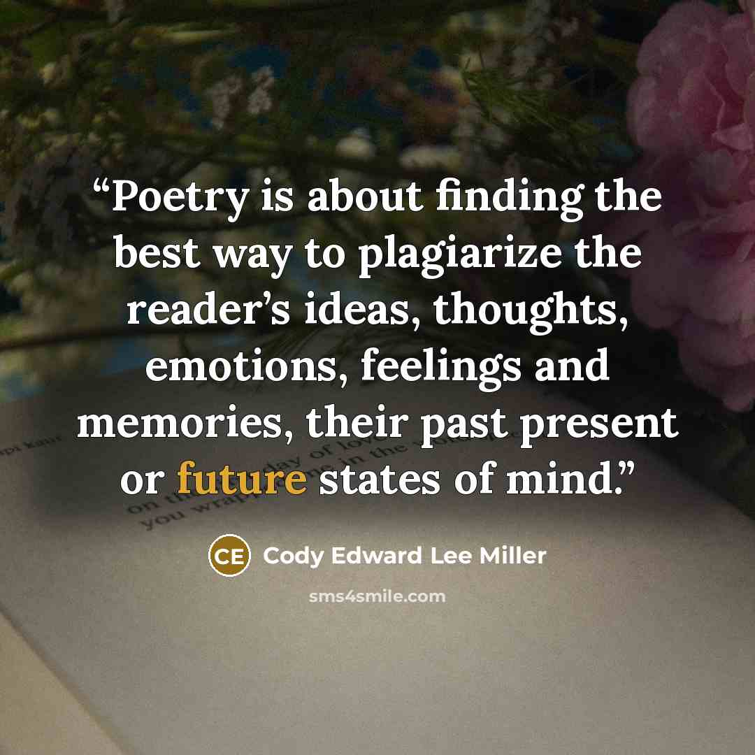 “Poetry is about finding the best way to plagiarize the reader’s ideas, thoughts, emotions, feelings and memories, their past present or future states of mind.” quote by Cody Edward Lee Miller