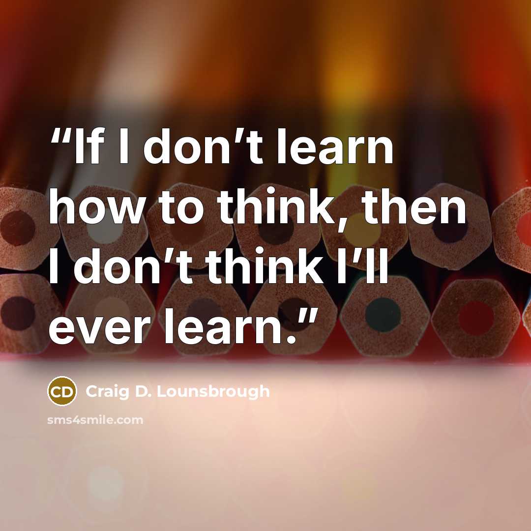 “If I don’t learn how to think, then I don’t think I’ll ever learn.” quote by Craig D. Lounsbrough