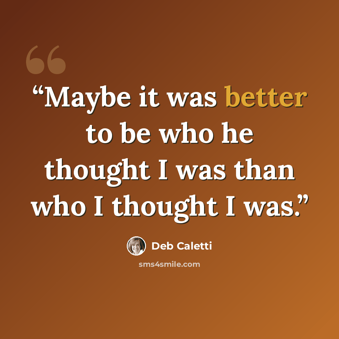 “Maybe it was better to be who he thought I was than who I thought I was.” quote by Deb Caletti
