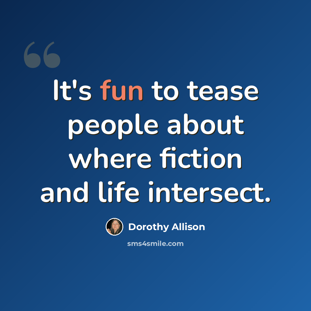 “It's fun to tease people about where fiction and life intersect.” quote by Dorothy Allison