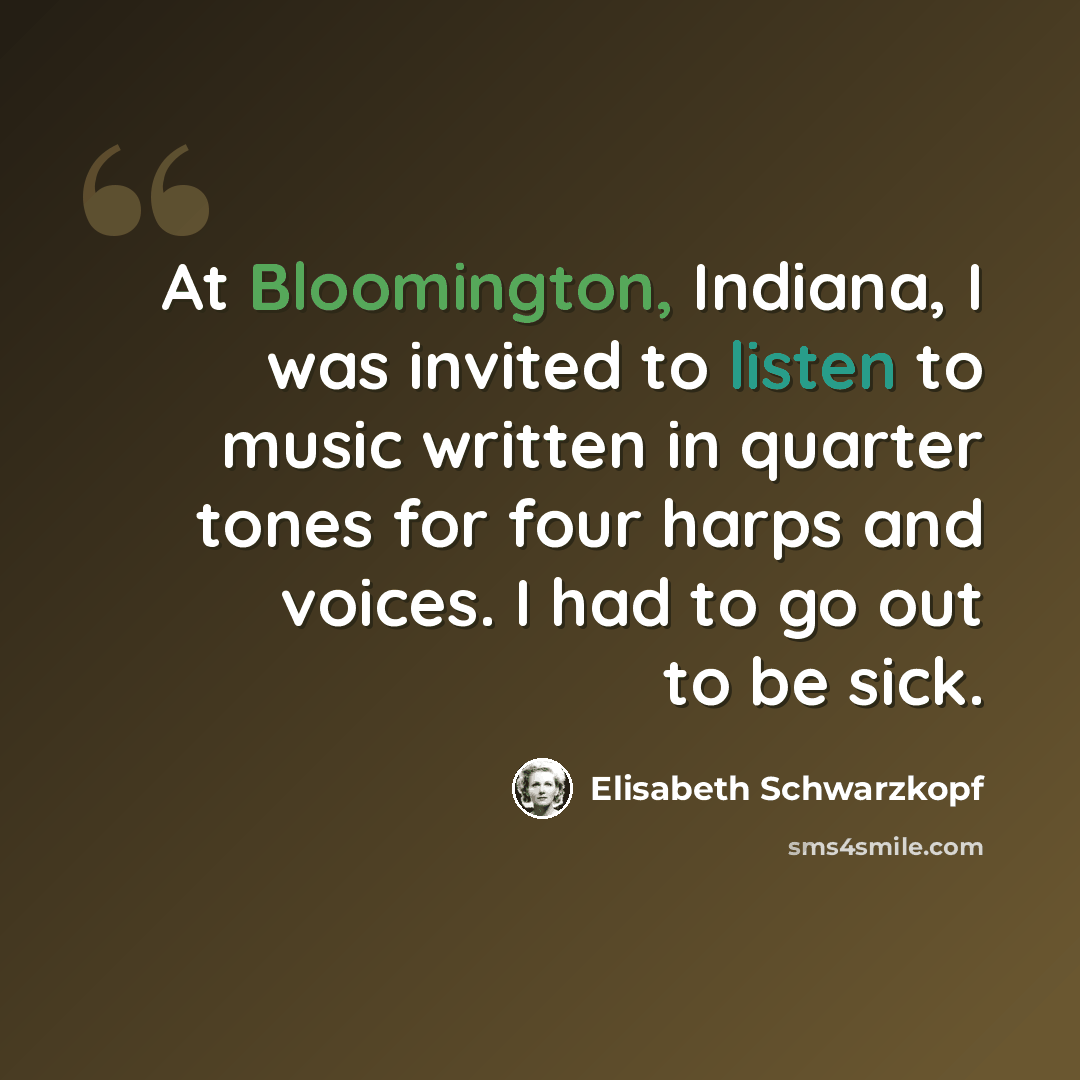 “At Bloomington, Indiana, I was invited to listen to music written in quarter tones for four harps and voices. I had to go out to be sick.” quote by Elisabeth Schwarzkopf