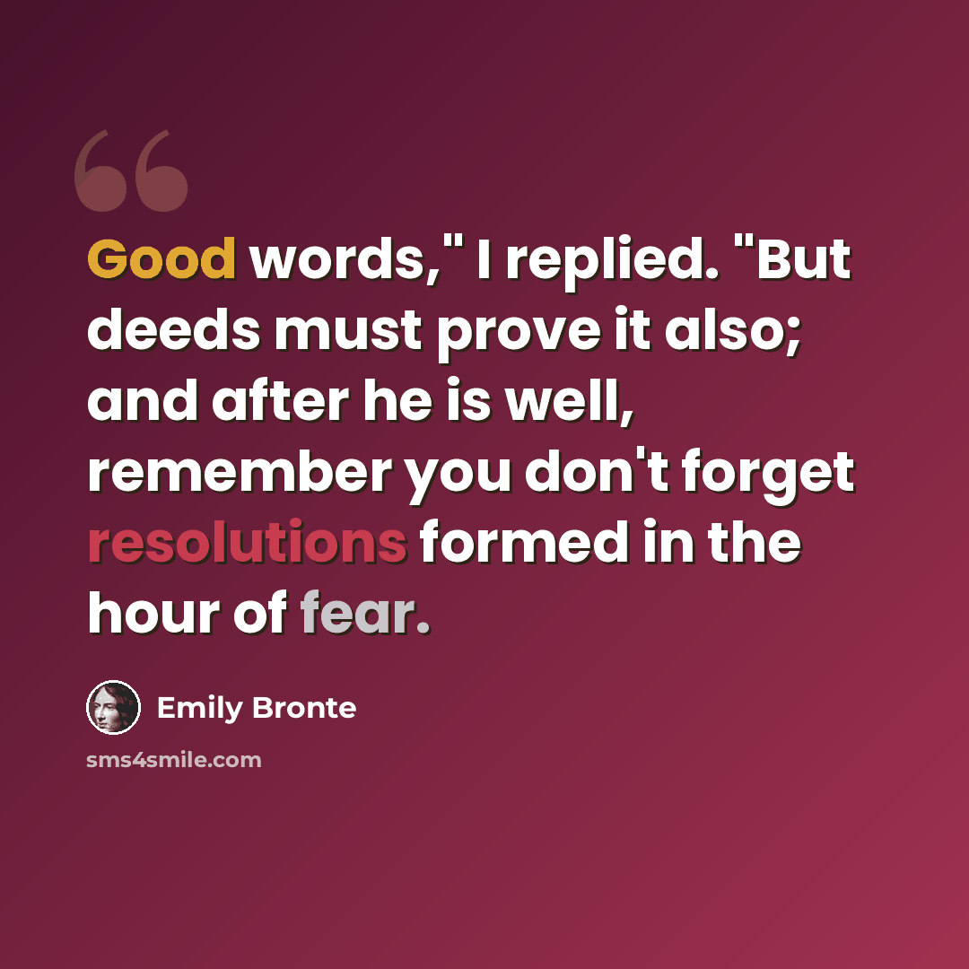 “Good words," I replied. "But deeds must prove it also; and after he is well, remember you don't forget resolutions formed in the hour of fear.” quote by Emily Bronte