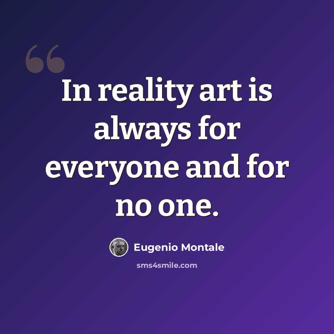 “In reality art is always for everyone and for no one.” quote by Eugenio Montale