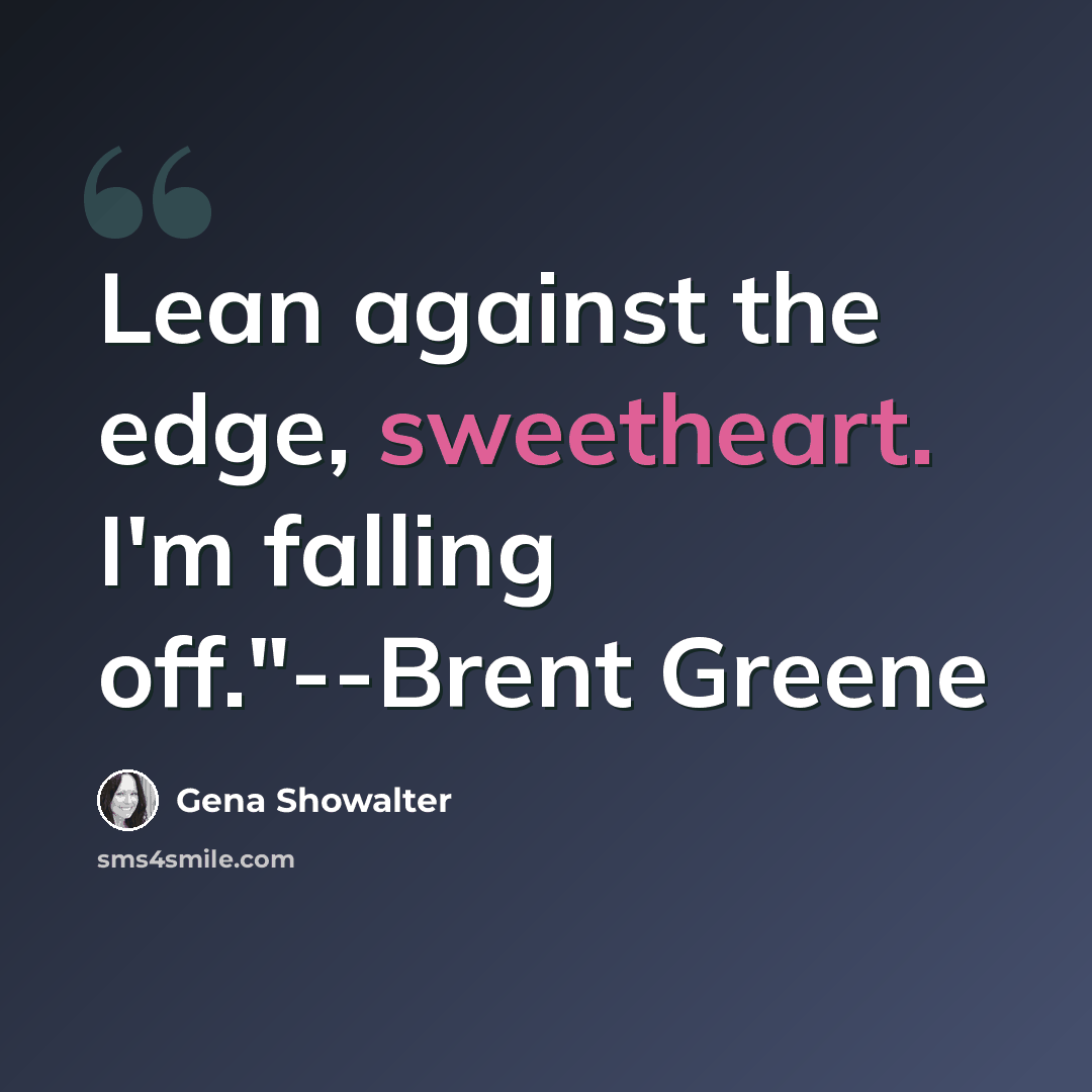“Lean against the edge, sweetheart. I'm falling off."--Brent Greene” quote by Gena Showalter