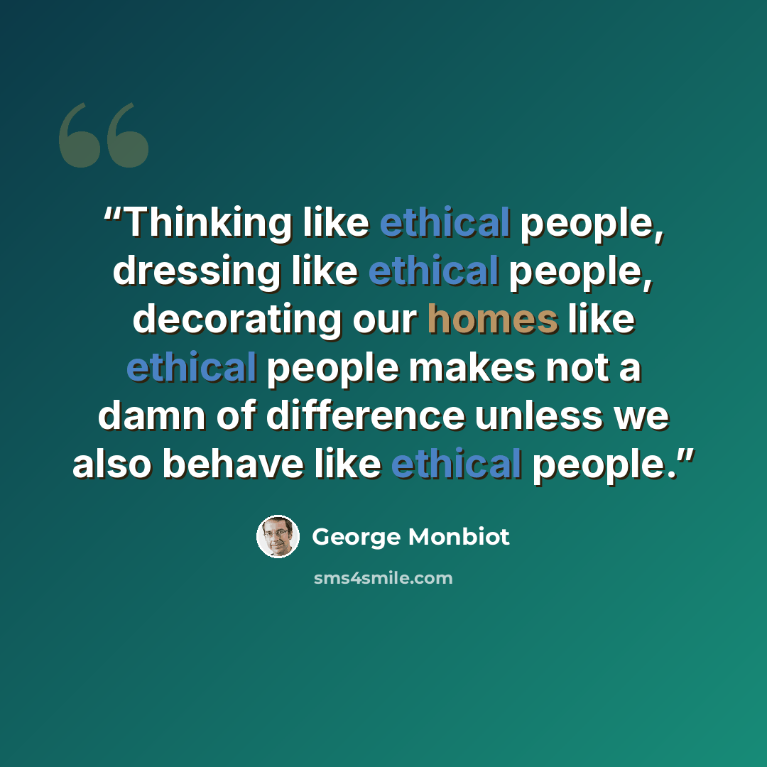 “Thinking like ethical people, dressing like ethical people, decorating our homes like ethical people makes not a damn of difference unless we also behave like ethical people.” quote by George Monbiot