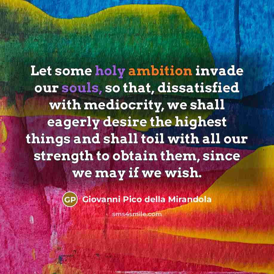 “Let some holy ambition invade our souls, so that, dissatisfied with mediocrity, we shall eagerly desire the highest things and shall toil with all our strength to obtain them, since we may if we wish.” quote by Giovanni Pico della Mirandola
