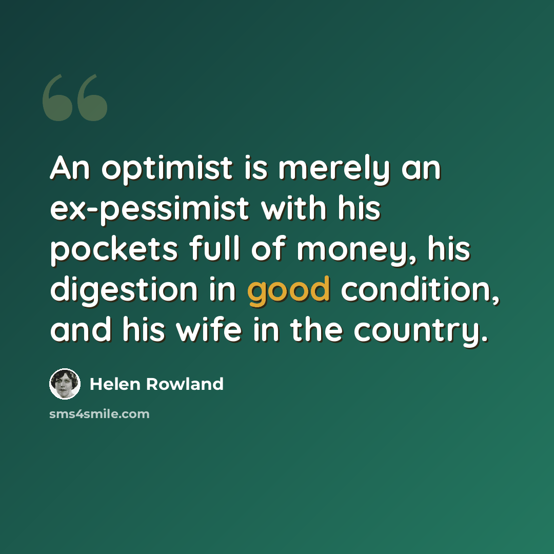 “An optimist is merely an ex-pessimist with his pockets full of money, his digestion in good condition, and his wife in the country.” quote by Helen Rowland