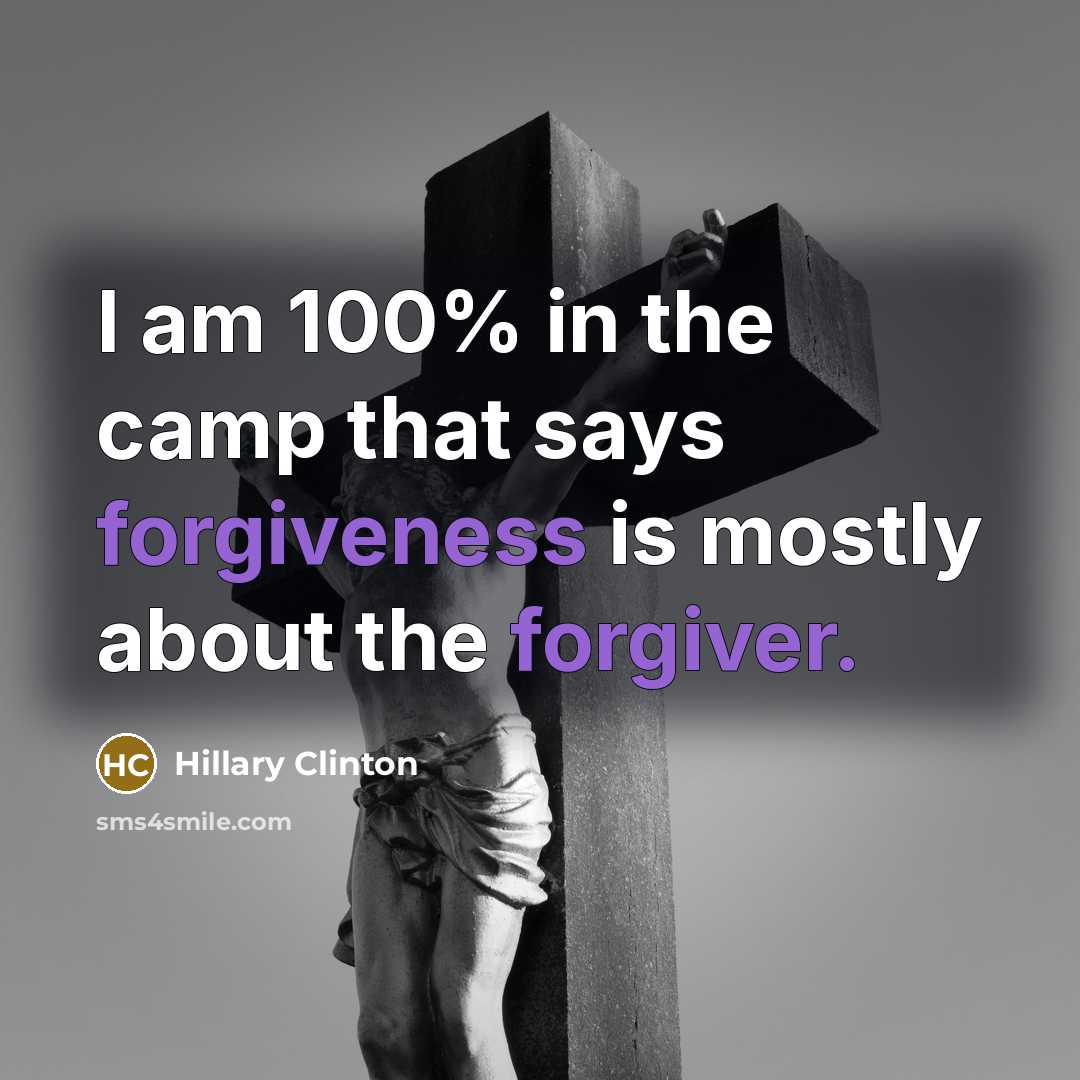 “I am 100% in the camp that says forgiveness is mostly about the forgiver.” quote by Hillary Clinton