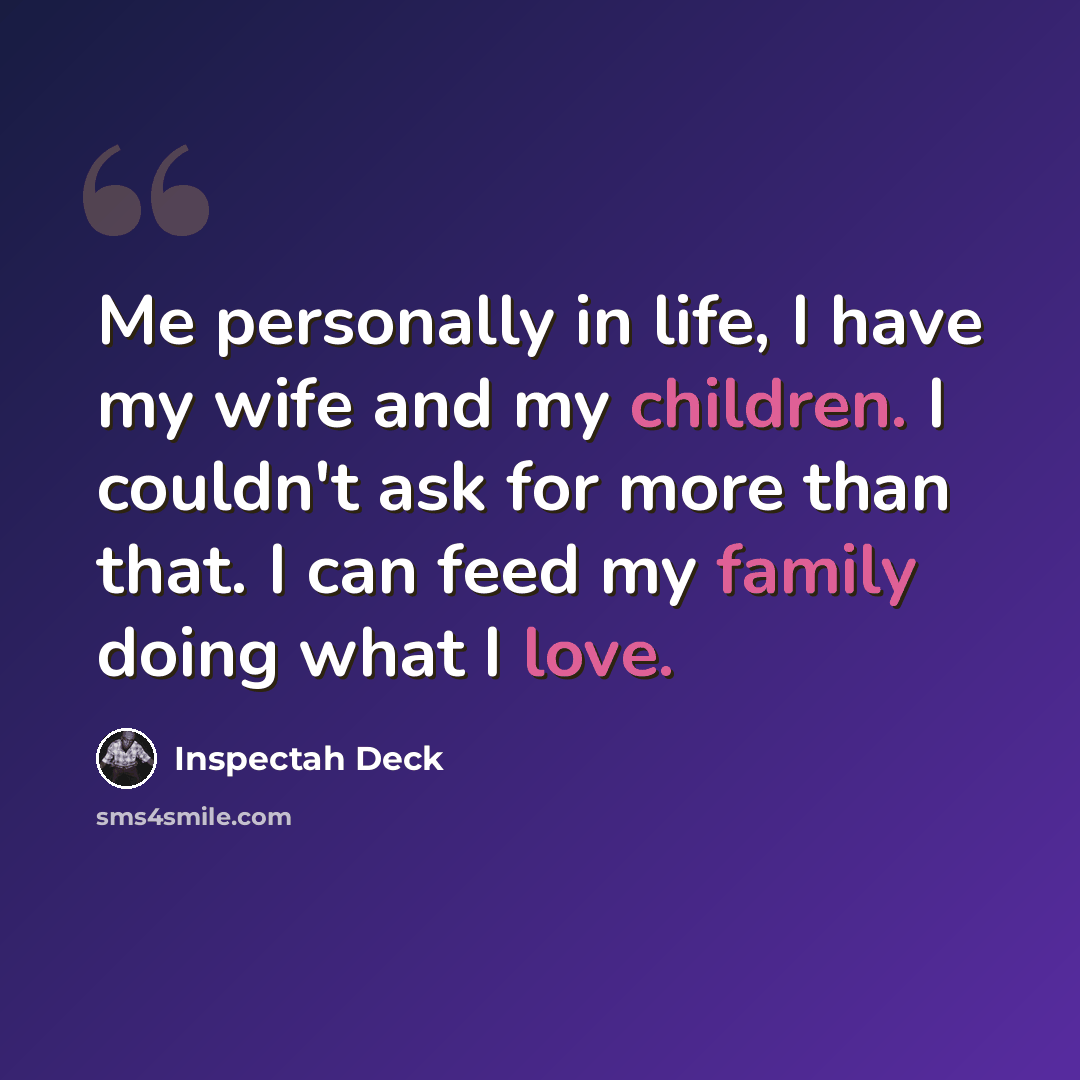 “Me personally in life, I have my wife and my children. I couldn't ask for more than that. I can feed my family doing what I love.” quote by Inspectah Deck