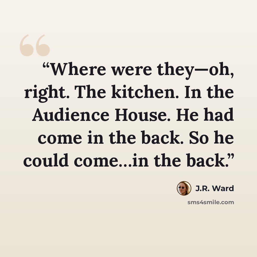 “Where were they—oh, right. The kitchen. In the Audience House. He had come in the back. So he could come…in the back.” quote by J.R. Ward