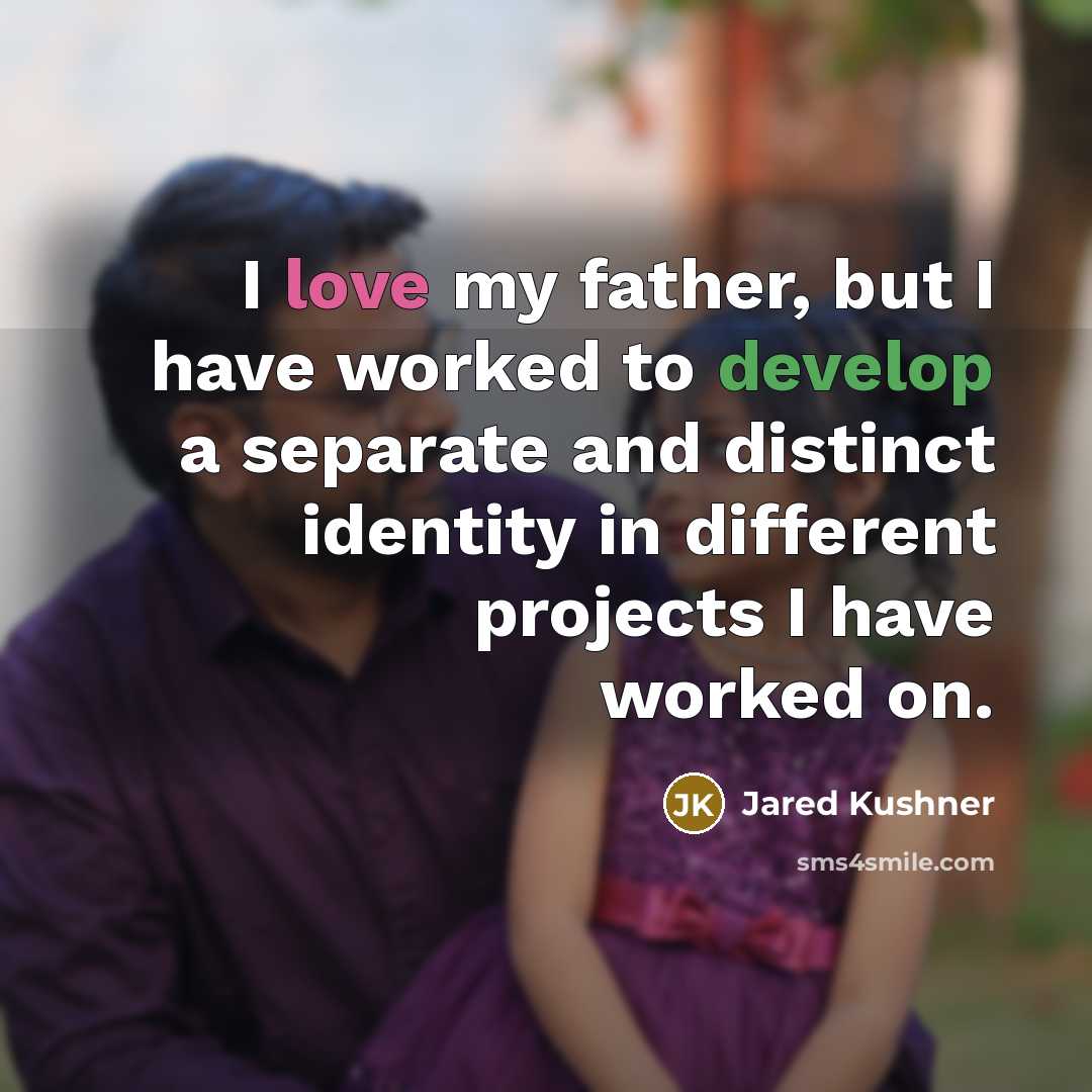 “I love my father, but I have worked to develop a separate and distinct identity in different projects I have worked on.” quote by Jared Kushner