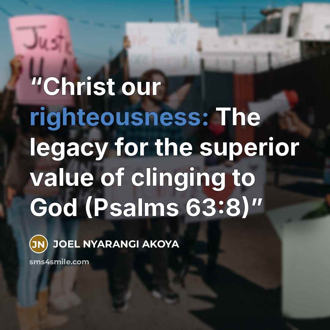 “Christ our righteousness: The legacy for the superior value of clinging to God (Psalms 63:8)” quote by JOEL NYARANGI AKOYA