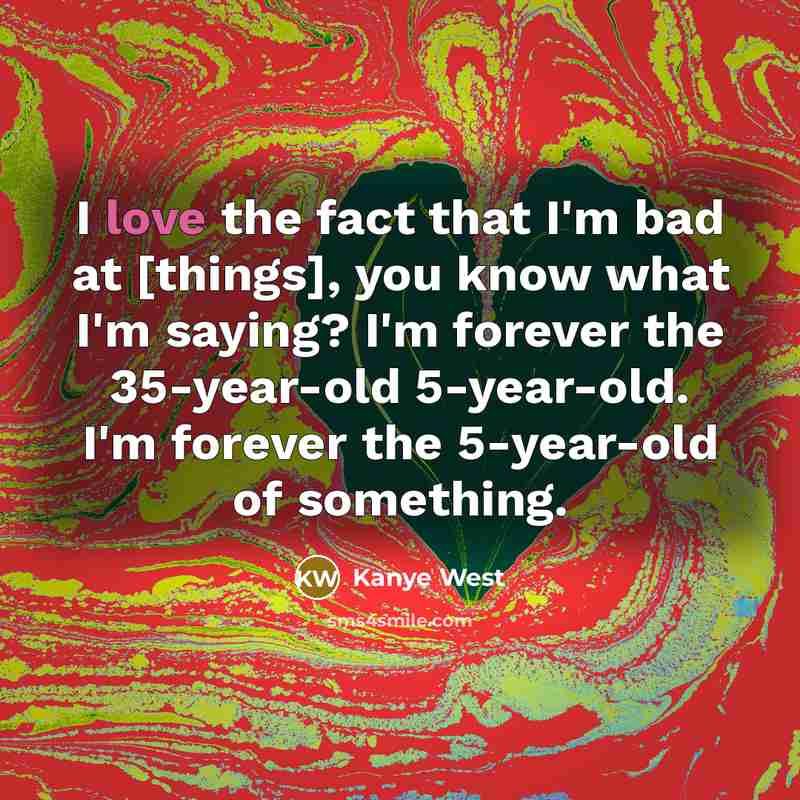 “I love the fact that I'm bad at [things], you know what I'm saying? I'm forever the 35-year-old 5-year-old. I'm forever the 5-year-old of something.” quote by Kanye West
