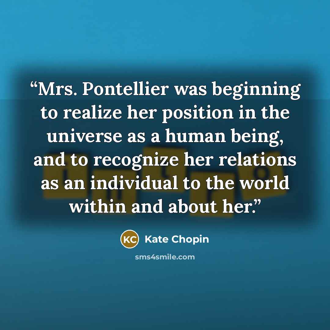 “Mrs. Pontellier was beginning to realize her position in the universe as a human being, and to recognize her relations as an individual to the world within and about her.” quote by Kate Chopin