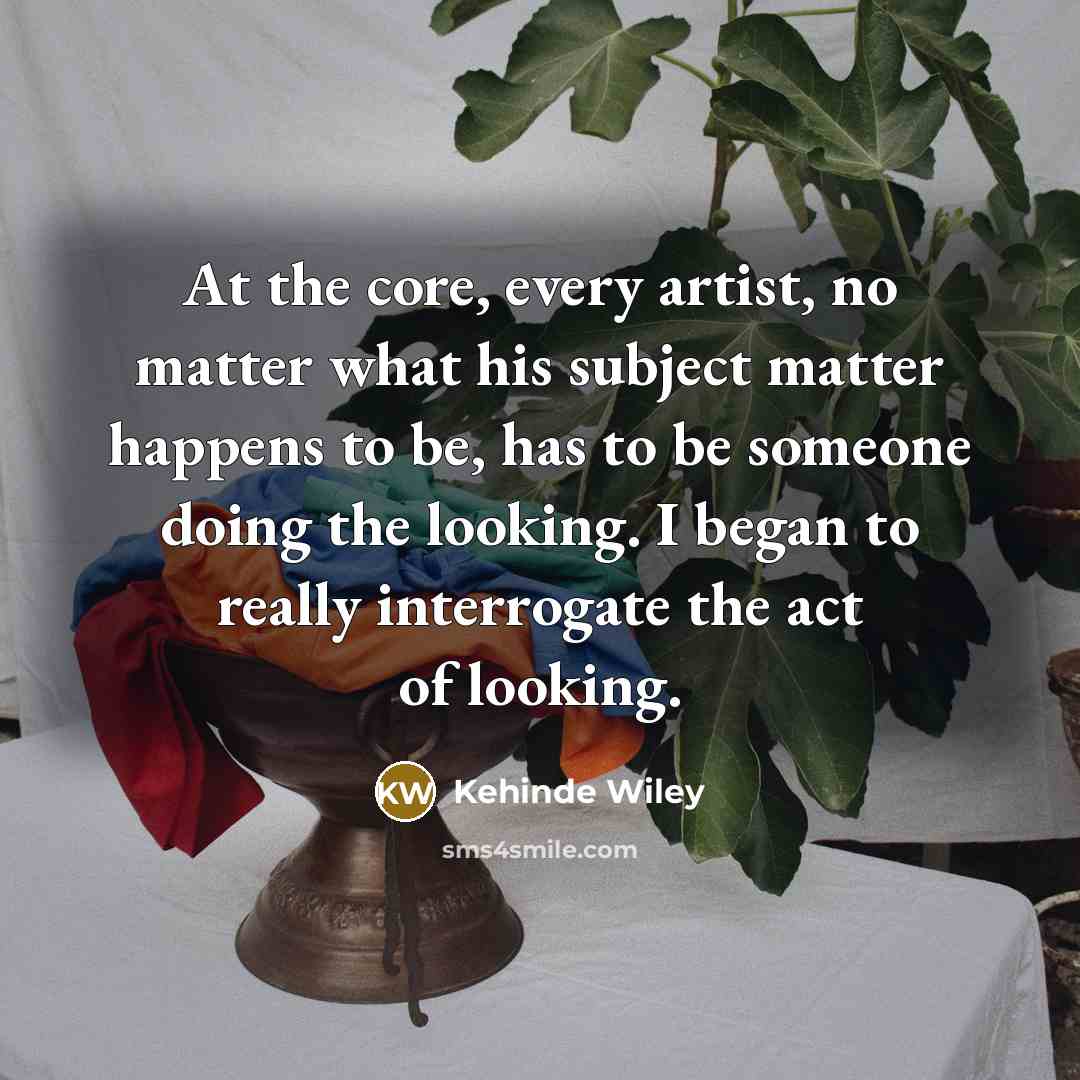 “At the core, every artist, no matter what his subject matter happens to be, has to be someone doing the looking. I began to really interrogate the act of looking.” quote by Kehinde Wiley