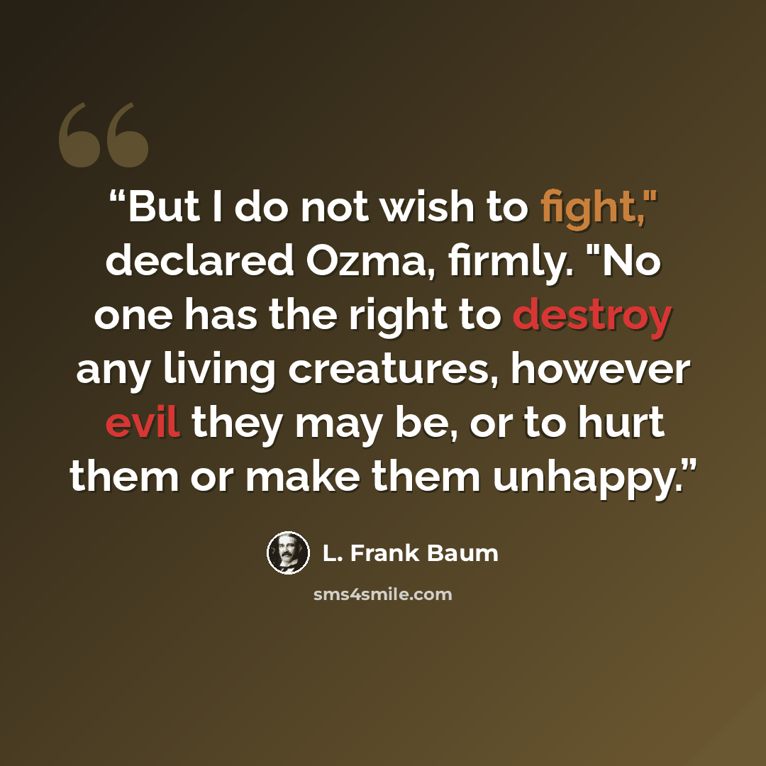“But I do not wish to fight," declared Ozma, firmly. "No one has the right to destroy any living creatures, however evil they may be, or to hurt them or make them unhappy.” quote by L. Frank Baum