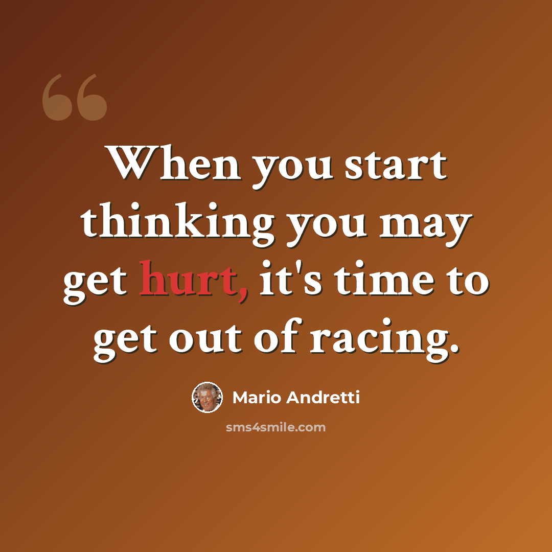“When you start thinking you may get hurt, it's time to get out of racing.” quote by Mario Andretti