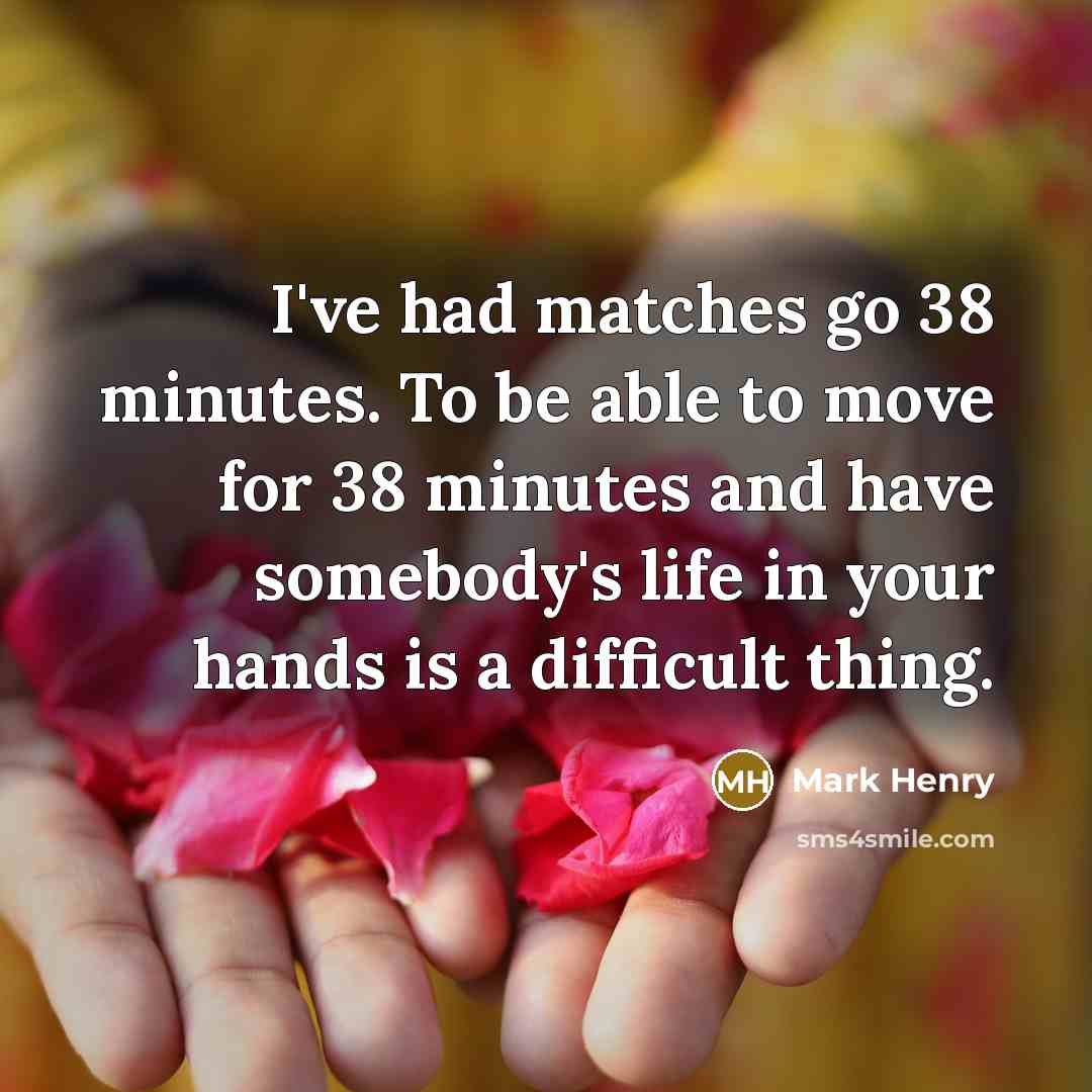“I've had matches go 38 minutes. To be able to move for 38 minutes and have somebody's life in your hands is a difficult thing.” quote by Mark Henry