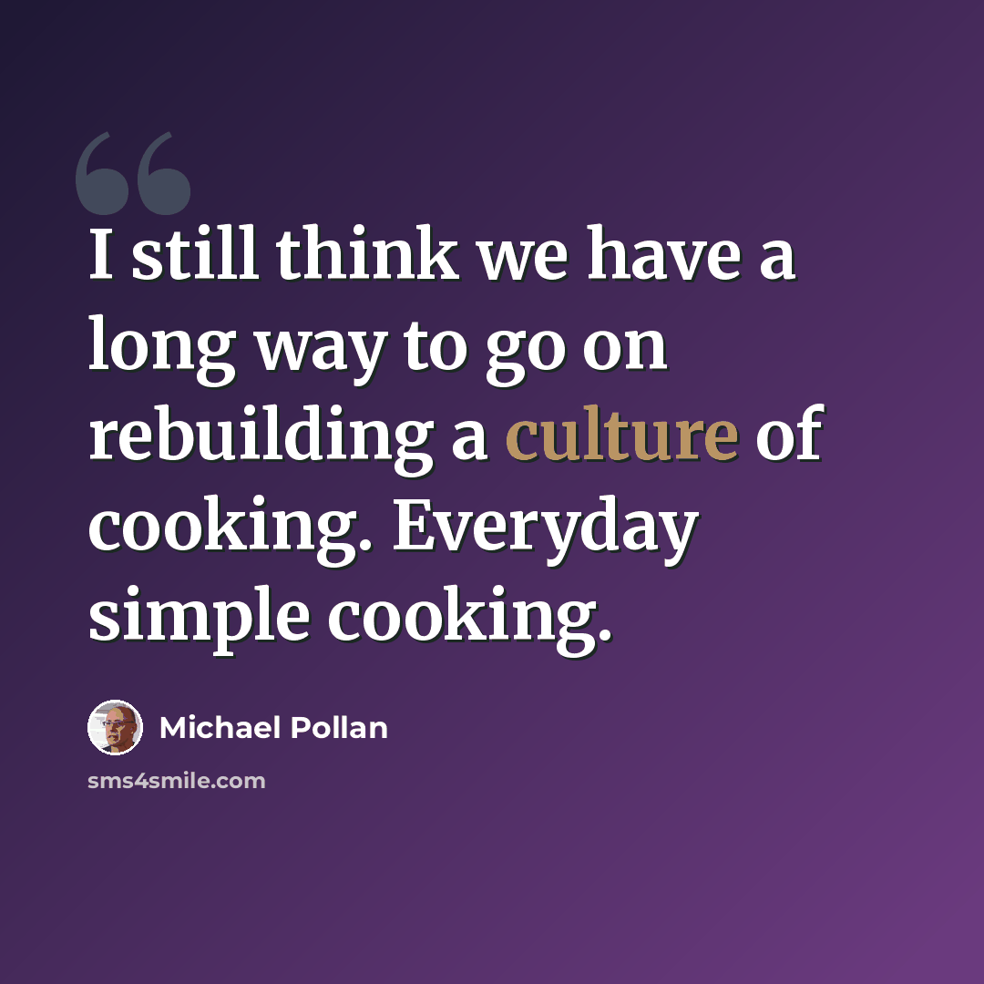 “I still think we have a long way to go on rebuilding a culture of cooking. Everyday simple cooking.” quote by Michael Pollan