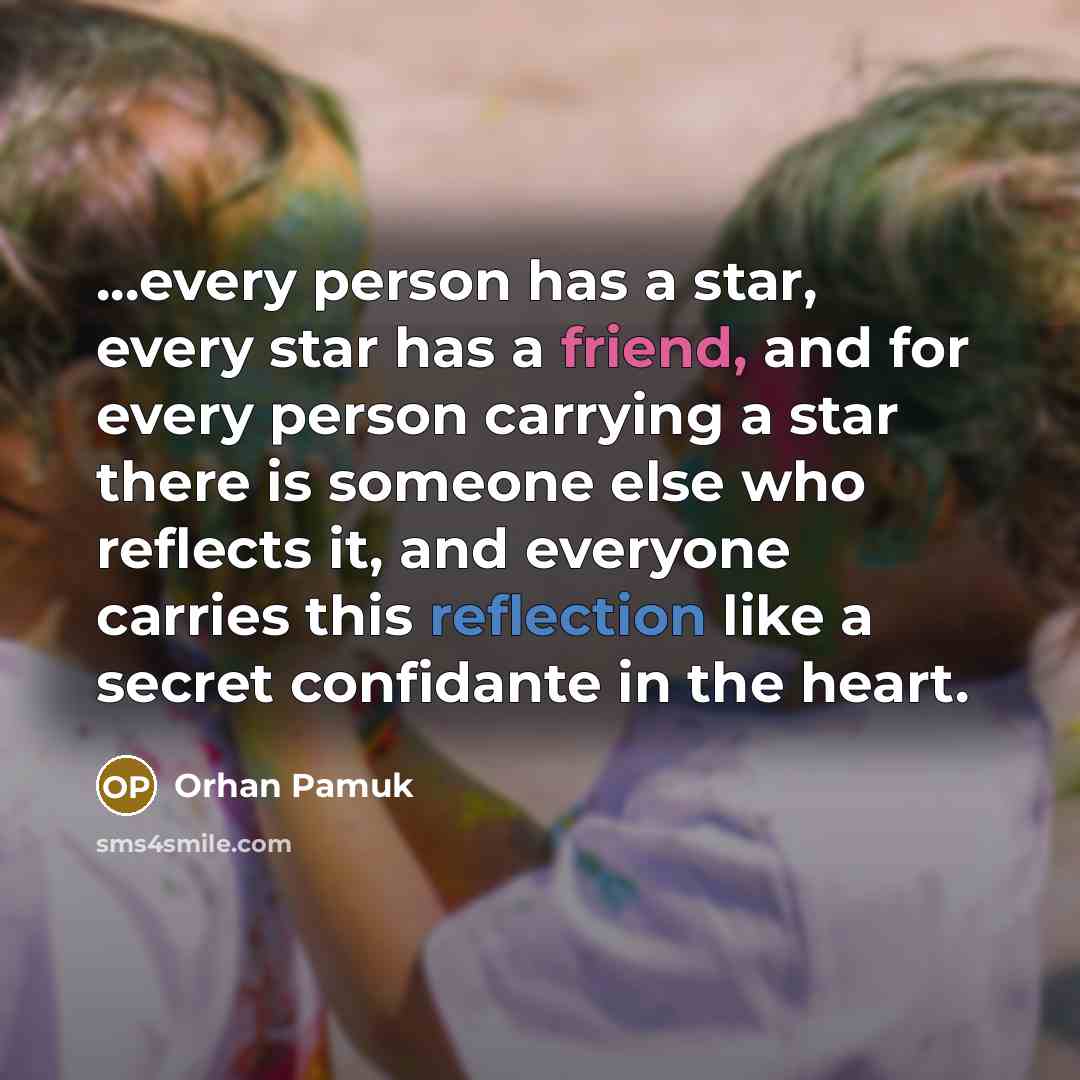 “...every person has a star, every star has a friend, and for every person carrying a star there is someone else who reflects it, and everyone carries this reflection like a secret confidante in the heart.” quote by Orhan Pamuk