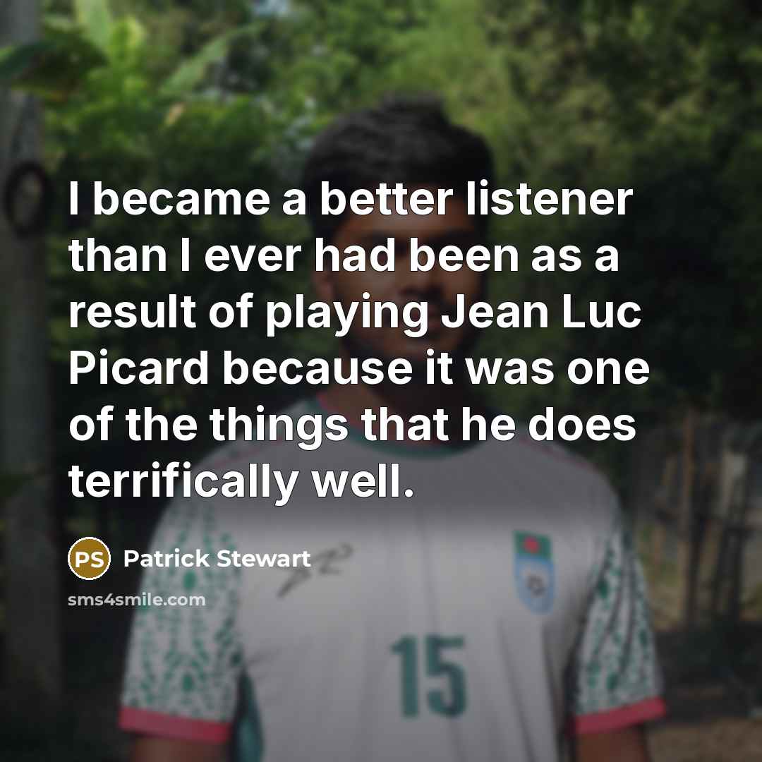 “I became a better listener than I ever had been as a result of playing Jean Luc Picard because it was one of the things that he does terrifically well.” quote by Patrick Stewart