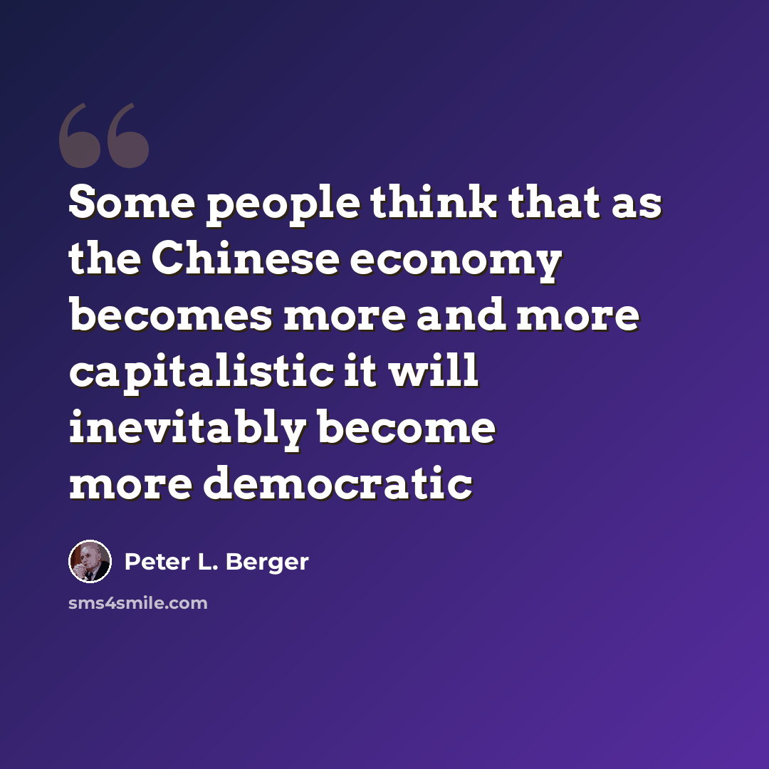 “Some people think that as the Chinese economy becomes more and more capitalistic it will inevitably become more democratic” quote by Peter L. Berger