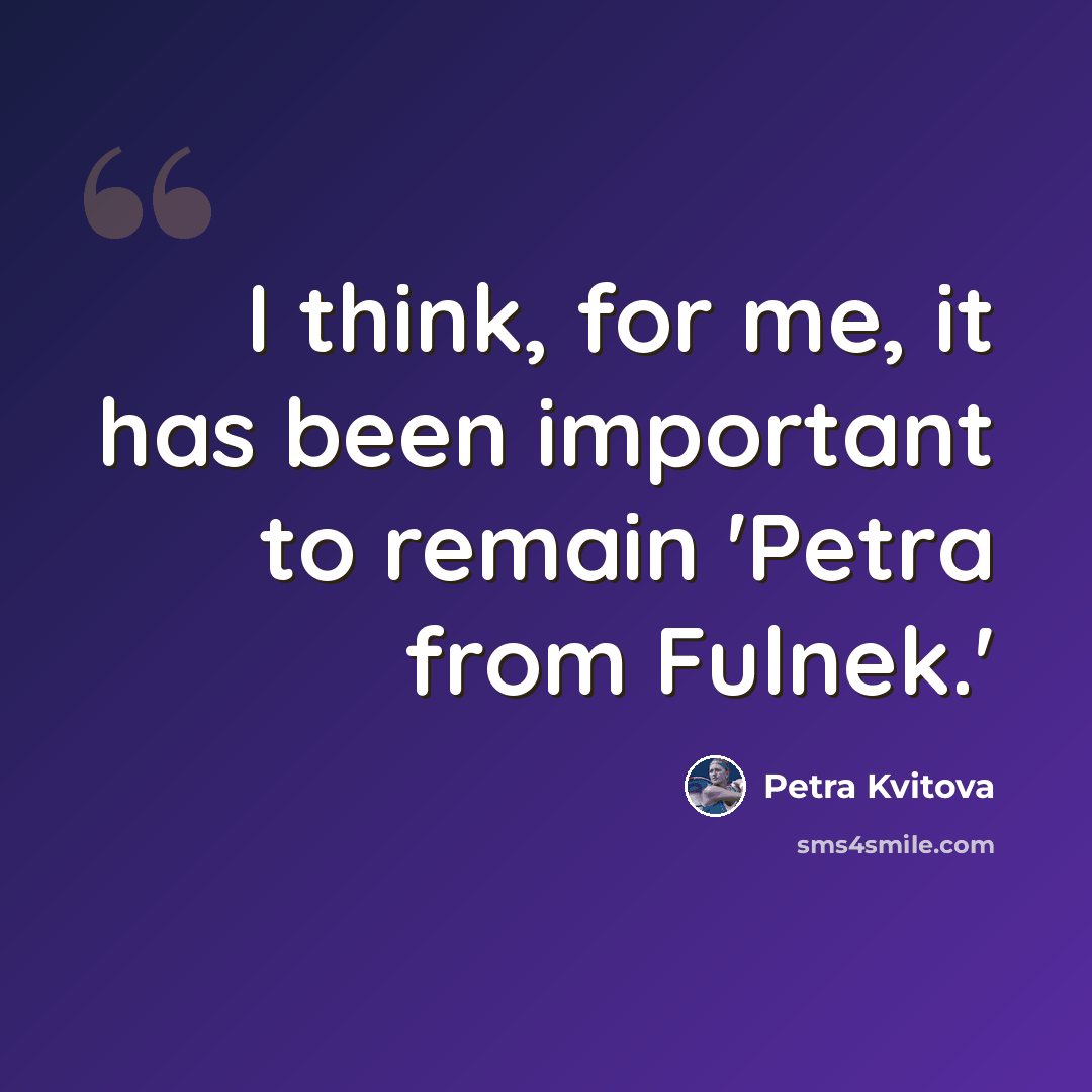 “I think, for me, it has been important to remain 'Petra from Fulnek.'” quote by Petra Kvitova