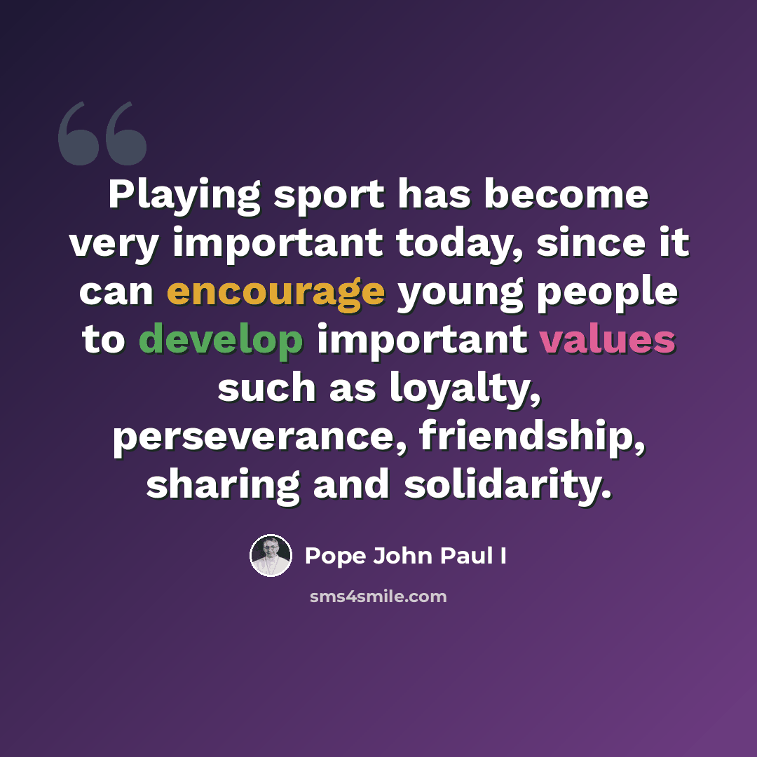 “Playing sport has become very important today, since it can encourage young people to develop important values such as loyalty, perseverance, friendship, sharing and solidarity.” quote by Pope John Paul I