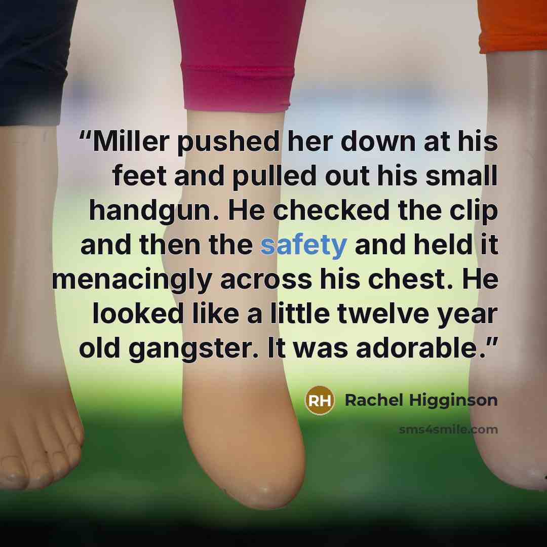 “Miller pushed her down at his feet and pulled out his small handgun. He checked the clip and then the safety and held it menacingly across his chest. He looked like a little twelve year old gangster. It was adorable.” quote by Rachel Higginson