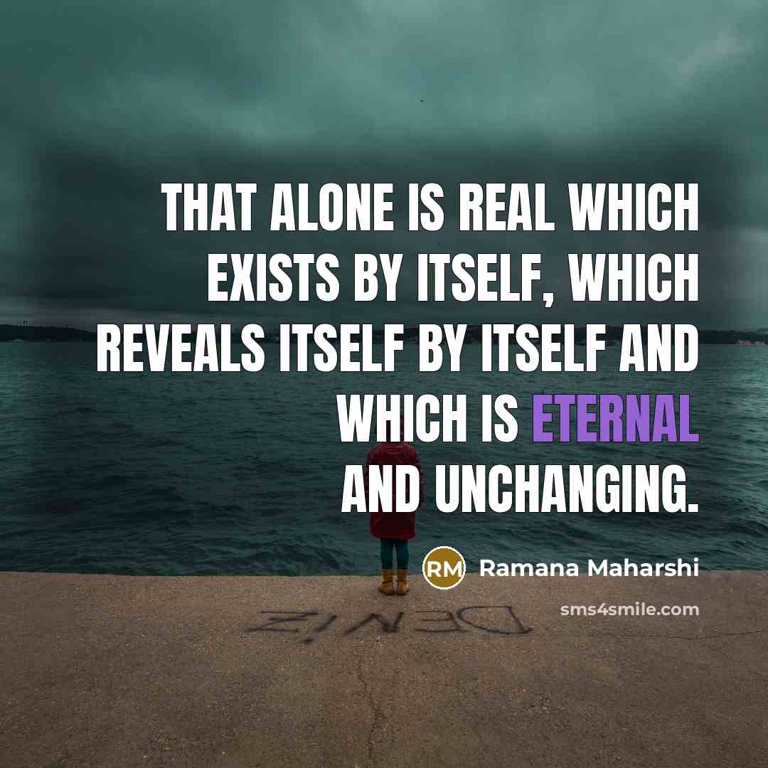 “That alone is Real which exists by itself, which reveals itself by itself and which is eternal and unchanging.” quote by Ramana Maharshi