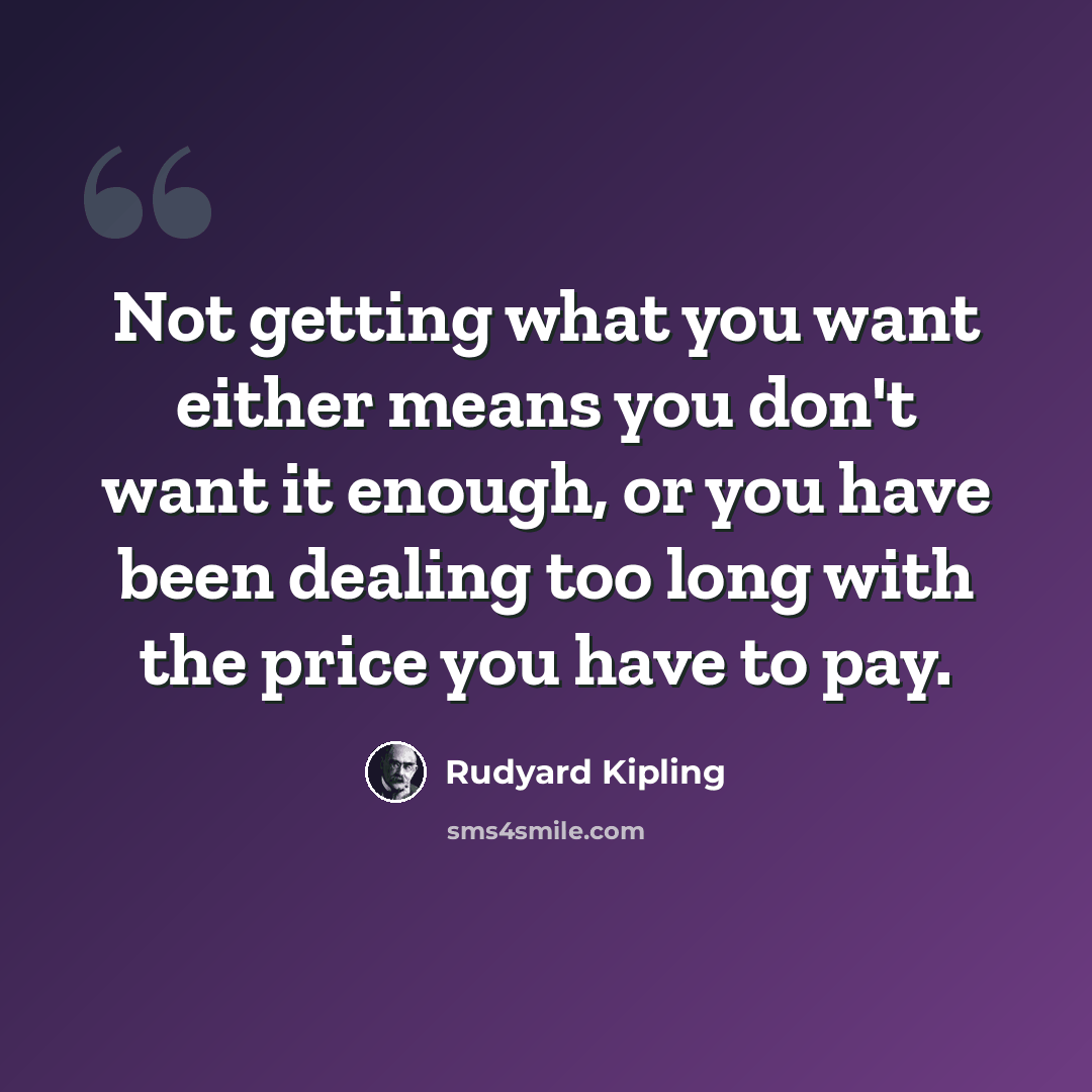 “Not getting what you want either means you don't want it enough, or you have been dealing too long with the price you have to pay.” quote by Rudyard Kipling