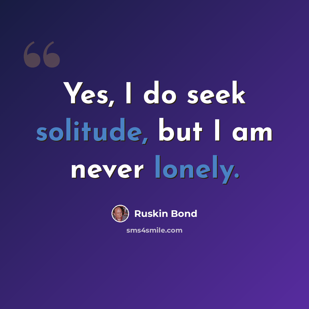 “Yes, I do seek solitude, but I am never lonely.” quote by Ruskin Bond