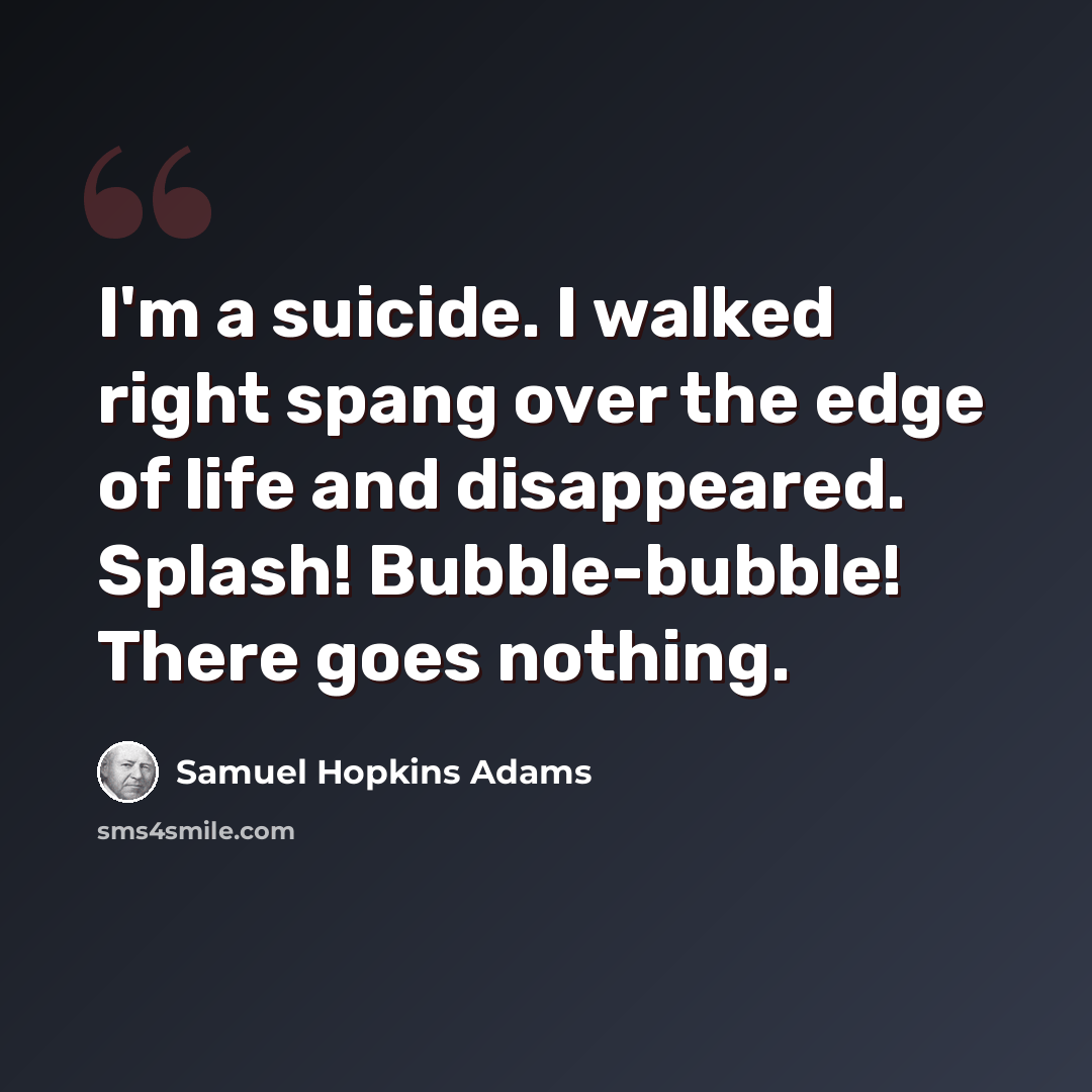 “I'm a suicide. I walked right spang over the edge of life and disappeared. Splash! Bubble-bubble! There goes nothing.” quote by Samuel Hopkins Adams
