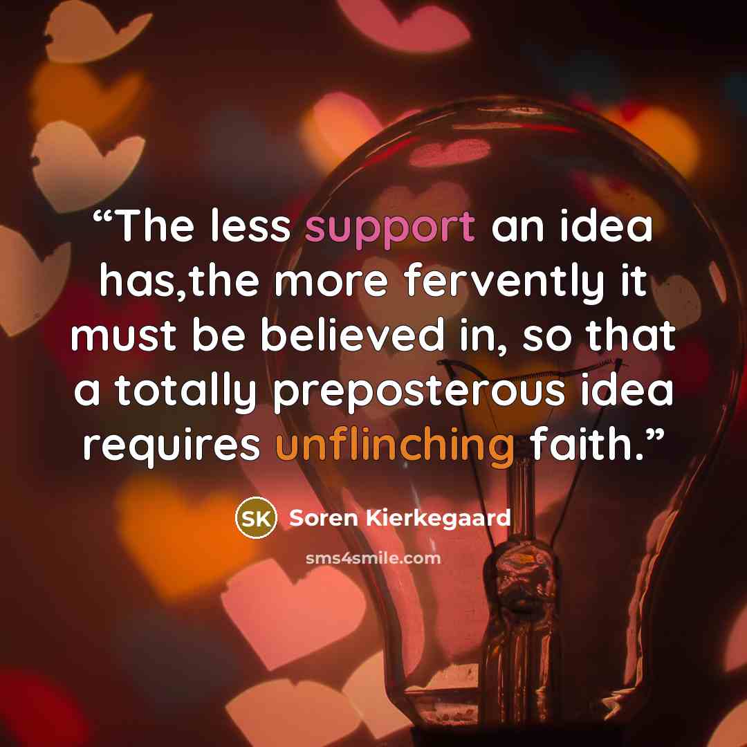 “The less support an idea has,the more fervently it must be believed in, so that a totally preposterous idea requires unflinching faith.” quote by Soren Kierkegaard