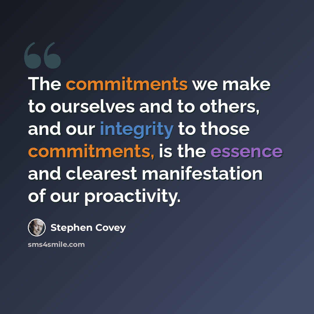 “The commitments we make to ourselves and to others, and our integrity to those commitments, is the essence and clearest manifestation of our proactivity.” quote by Stephen Covey
