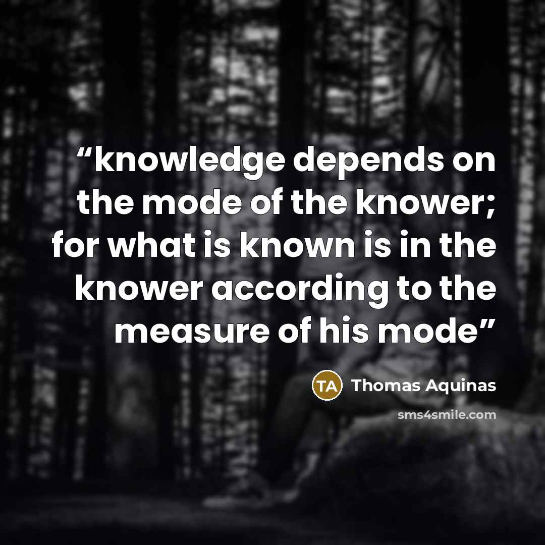“knowledge depends on the mode of the knower; for what is known is in the knower according to the measure of his mode” quote by Thomas Aquinas