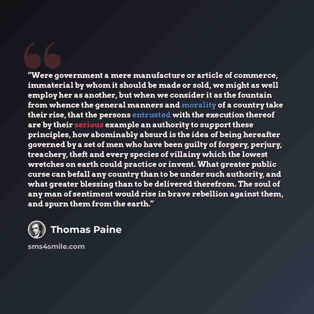“Were government a mere manufacture or article of commerce, immaterial by whom it should be made or sold, we might as well employ her as another, but when we consider it as the fountain from whence the general manners and morality of a country take their rise, that the persons entrusted with the…” quote by Thomas Paine