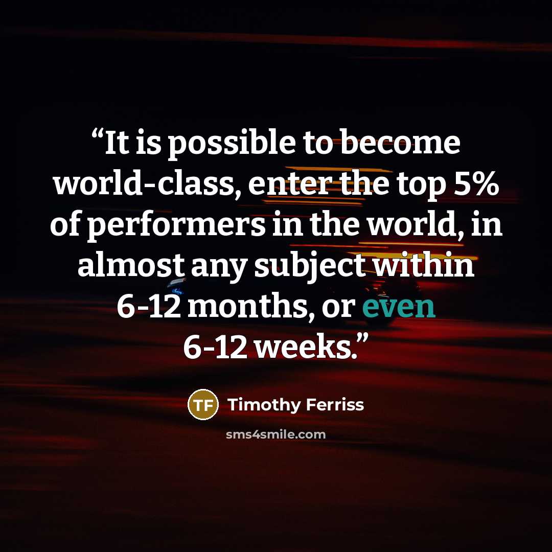 “It is possible to become world-class, enter the top 5% of performers in the world, in almost any subject within 6-12 months, or even 6-12 weeks.” quote by Timothy Ferriss