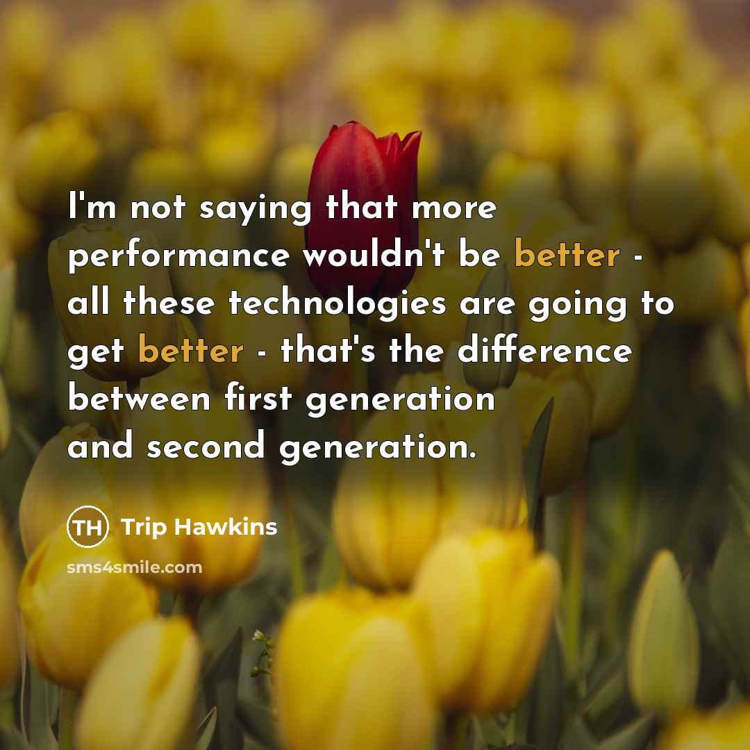 “I'm not saying that more performance wouldn't be better - all these technologies are going to get better - that's the difference between first generation and second generation.” quote by Trip Hawkins