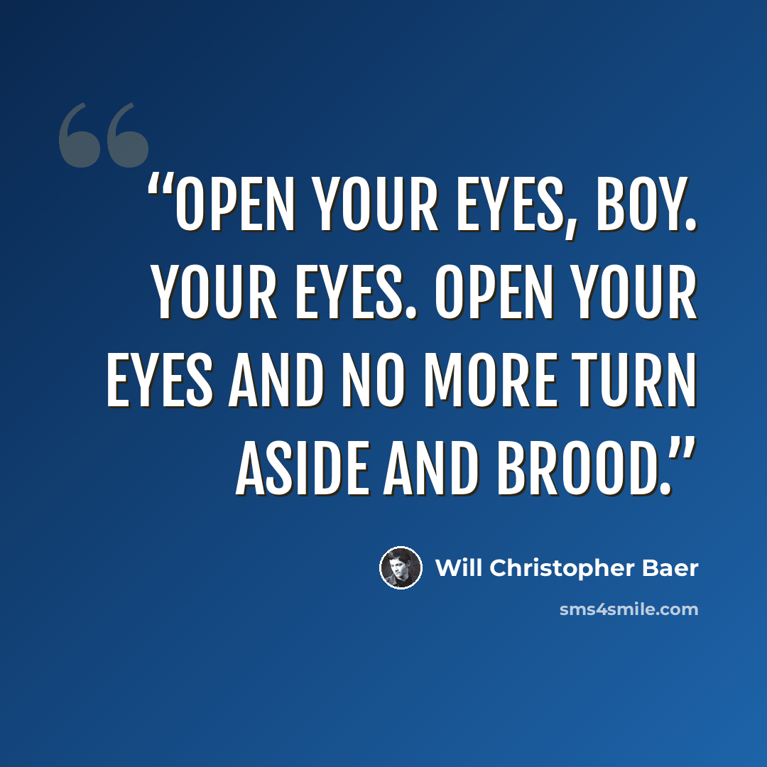 “Open your eyes, boy. Your eyes. Open your eyes and no more turn aside and brood.” quote by Will Christopher Baer