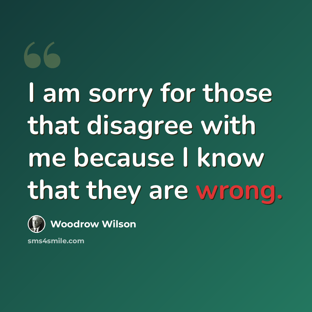 “I am sorry for those that disagree with me because I know that they are wrong.” quote by Woodrow Wilson