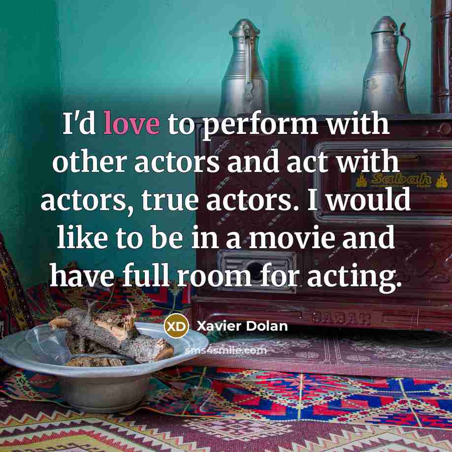 “I'd love to perform with other actors and act with actors, true actors. I would like to be in a movie and have full room for acting.” quote by Xavier Dolan