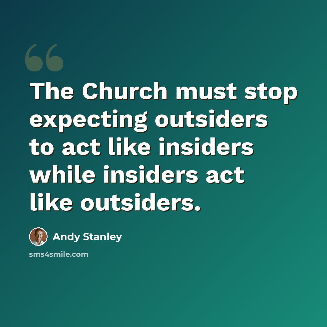 “The Church must stop expecting outsiders to act like insiders while insiders act like outsiders.” quote by Andy Stanley