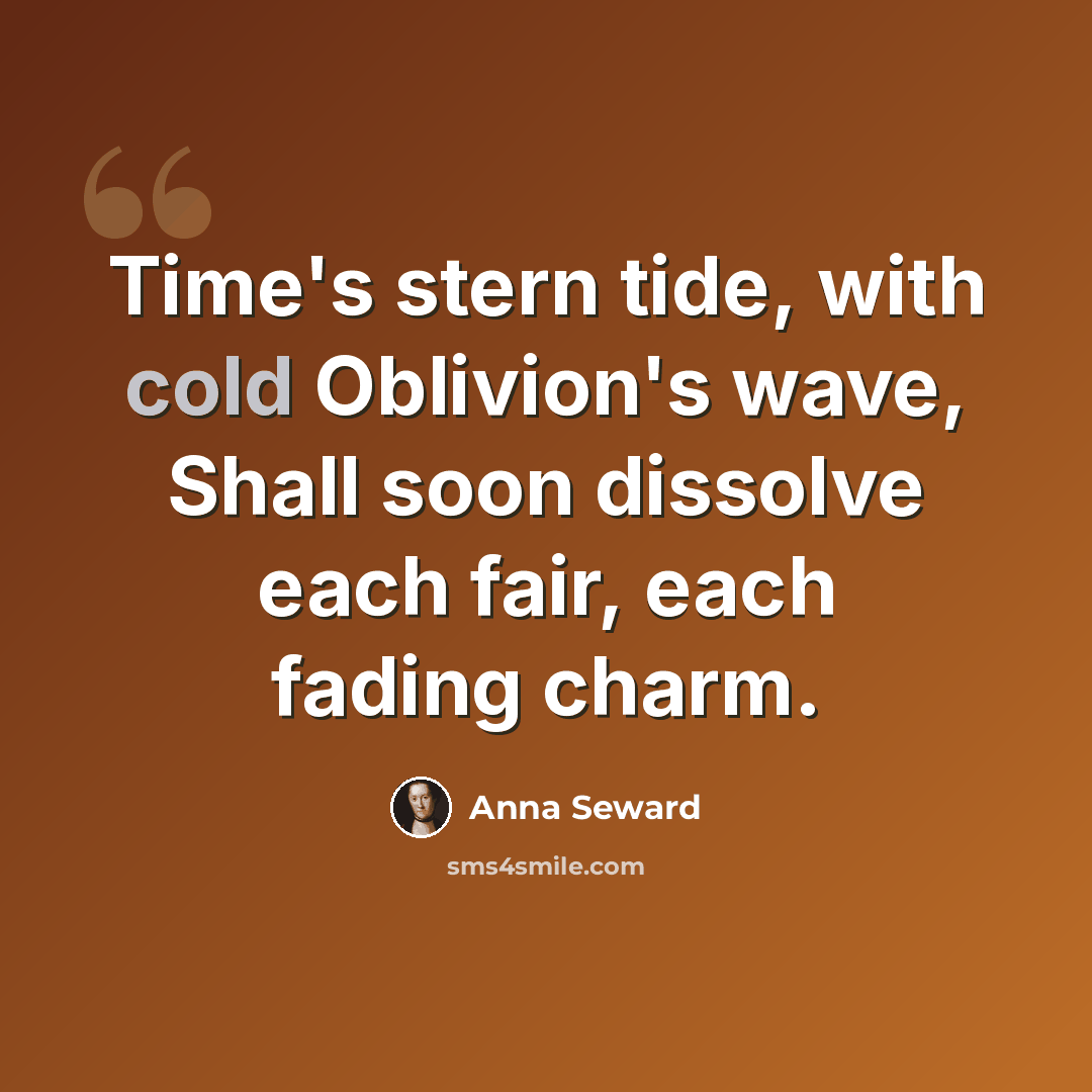 “Time's stern tide, with cold Oblivion's wave, Shall soon dissolve each fair, each fading charm.” quote by Anna Seward